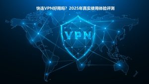 快连VPN好用吗？2025年真实使用体验评测