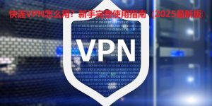 快连VPN怎么用？新手完整使用指南（2025最新版）